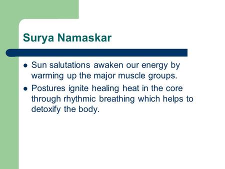 Surya Namaskar Sun salutations awaken our energy by warming up the major muscle groups. Postures ignite healing heat in the core through rhythmic breathing.