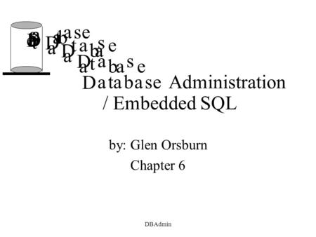 DBAdmin D D D D D a a a a a t t t t t a a a a a b b b b b a a a a a s s s s s e e e e eAdministration / Embedded SQL by: Glen Orsburn Chapter 6.