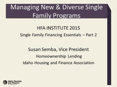 Managing New & Diverse Single Family Programs HFA INSTITUTE 2015 Single Family Financing Essentials – Part 2 Susan Semba, Vice President Homeownership.