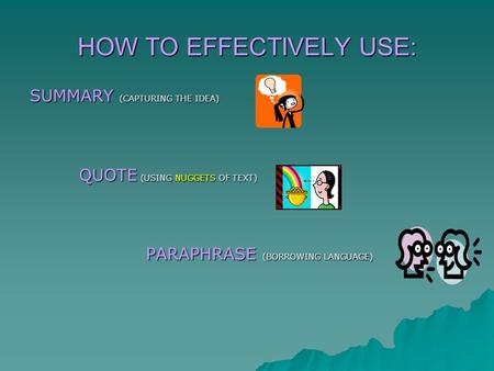 HOW TO EFFECTIVELY USE: SUMMARY (CAPTURING THE IDEA) QUOTE (USING NUGGETS OF TEXT) PARAPHRASE (BORROWING LANGUAGE) PARAPHRASE (BORROWING LANGUAGE)