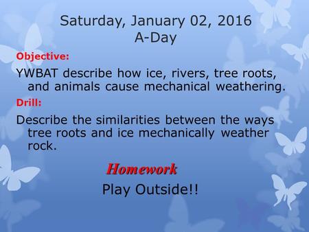 Saturday, January 02, 2016 A-Day Objective: YWBAT describe how ice, rivers, tree roots, and animals cause mechanical weathering. Drill: Describe the similarities.