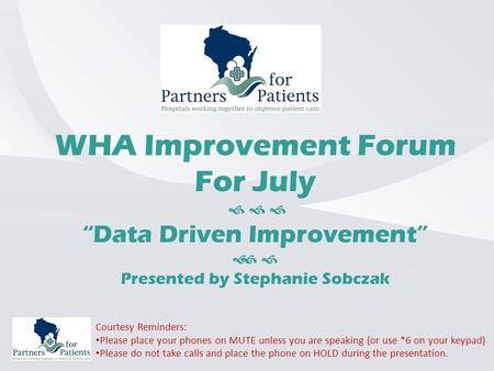 WHA Improvement Forum For July    “Data Driven Improvement”   Presented by Stephanie Sobczak Courtesy Reminders: Please place your phones on MUTE.