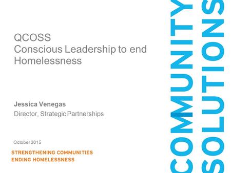 October 2015 QCOSS Conscious Leadership to end Homelessness Jessica Venegas Director, Strategic Partnerships.