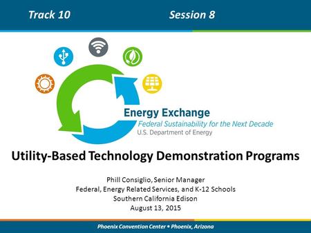 Phoenix Convention Center Phoenix, Arizona Utility-Based Technology Demonstration Programs Track 10Session 8 Phill Consiglio, Senior Manager Federal, Energy.