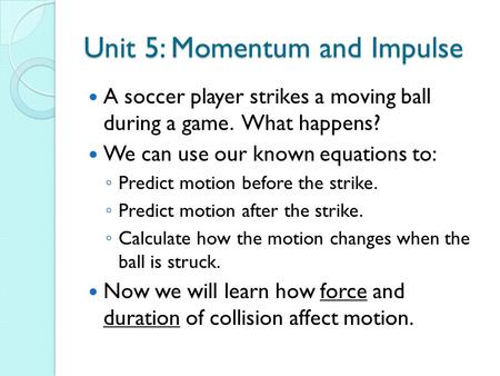 Unit 5: Momentum and Impulse A soccer player strikes a moving ball during a game. What happens? We can use our known equations to: ◦ Predict motion before.