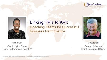 © Copyright 2015 Team Coaching International. The information in this document is confidential. Linking TPIs to KPI: Coaching Teams for Successful Business.