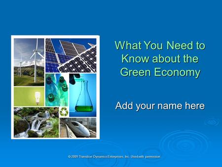  2009 Transition Dynamics Enterprises, Inc. Used with permission. What You Need to Know about the Green Economy Add your name here.