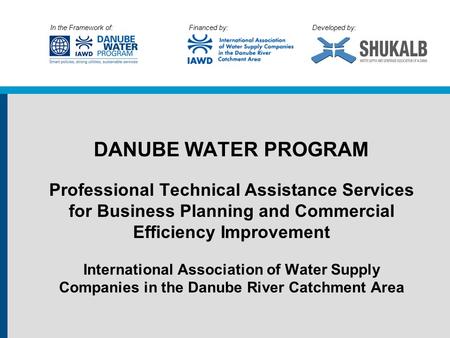 In the Framework of: Financed by: Developed by: DANUBE WATER PROGRAM Professional Technical Assistance Services for Business Planning and Commercial Efficiency.