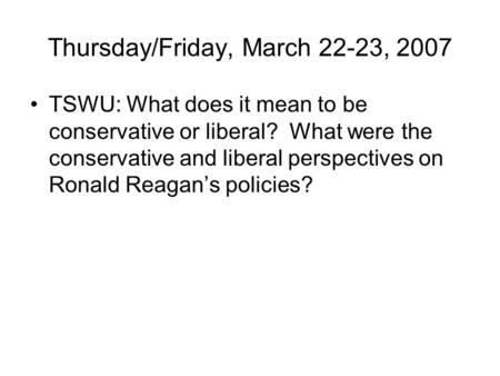 Thursday/Friday, March 22-23, 2007 TSWU: What does it mean to be conservative or liberal? What were the conservative and liberal perspectives on Ronald.