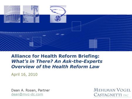 Alliance for Health Reform Briefing: What’s in There? An Ask-the-Experts Overview of the Health Reform Law April 16, 2010 Dean A. Rosen, Partner