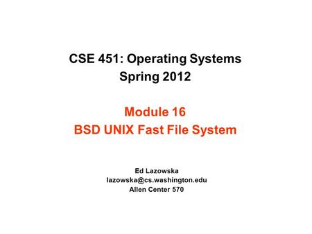 CSE 451: Operating Systems Spring 2012 Module 16 BSD UNIX Fast File System Ed Lazowska Allen Center 570.