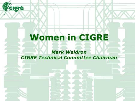 Women in CIGRE Women in CIGRE Mark Waldron CIGRE Technical Committee Chairman.