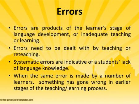 Errors Errors are products of the learner’s stage of language development, or inadequate teaching or learning. Errors need to be dealt with by teaching.