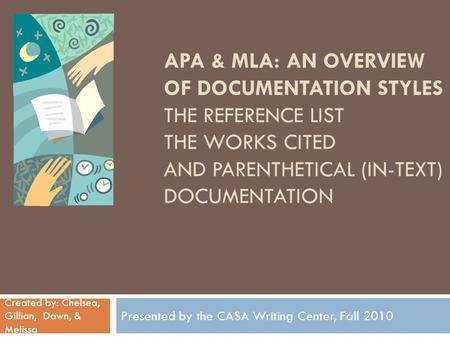 APA & MLA: AN OVERVIEW OF DOCUMENTATION STYLES THE REFERENCE LIST THE WORKS CITED AND PARENTHETICAL (IN-TEXT) DOCUMENTATION Presented by the CASA Writing.