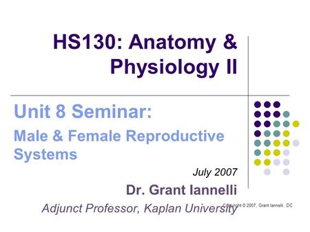 Copyright © 2007, Grant Iannelli, DC HS130: Anatomy & Physiology II Unit 8 Seminar: Male & Female Reproductive Systems July 2007 Dr. Grant Iannelli Adjunct.