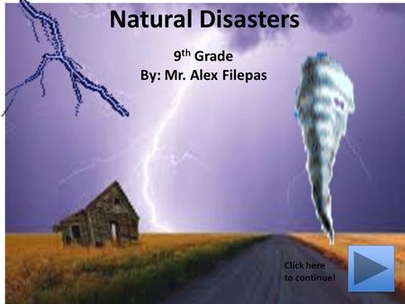 Natural Disasters 9 th Grade By: Mr. Alex Filepas Click here to continue!