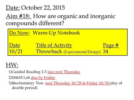 Date: October 22, 2015 Aim #18: How are organic and inorganic compounds different? HW: 1)Guided Reading 2-3 due next Thursday 2)M&M Lab due by Friday 3)Biochemistry.