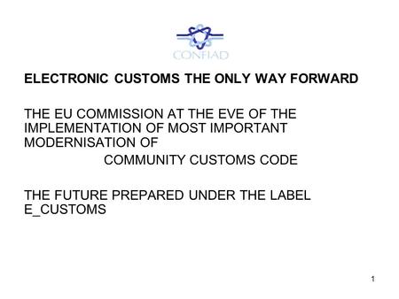 1 ELECTRONIC CUSTOMS THE ONLY WAY FORWARD THE EU COMMISSION AT THE EVE OF THE IMPLEMENTATION OF MOST IMPORTANT MODERNISATION OF COMMUNITY CUSTOMS CODE.