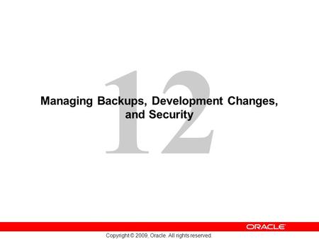 12 Copyright © 2009, Oracle. All rights reserved. Managing Backups, Development Changes, and Security.