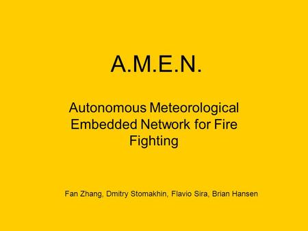 A.M.E.N. Autonomous Meteorological Embedded Network for Fire Fighting Fan Zhang, Dmitry Stomakhin, Flavio Sira, Brian Hansen.