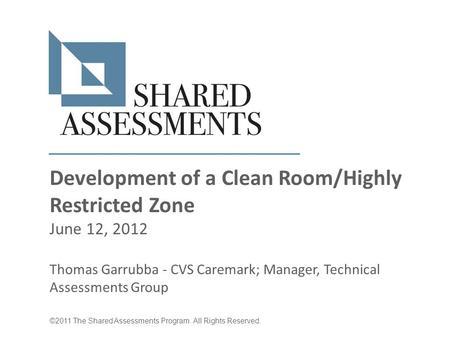 Development of a Clean Room/Highly Restricted Zone June 12, 2012 Thomas Garrubba - CVS Caremark; Manager, Technical Assessments Group ©2011 The Shared.