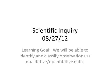 Scientific Inquiry 08/27/12 Learning Goal: We will be able to identify and classify observations as qualitative/quantitative data.