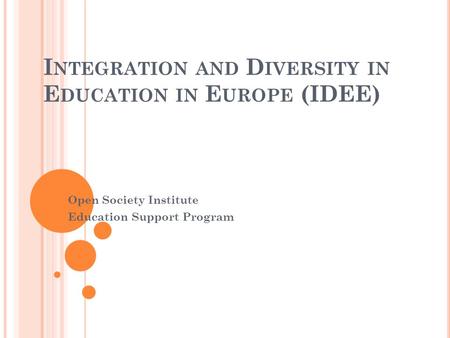 I NTEGRATION AND D IVERSITY IN E DUCATION IN E UROPE (IDEE) Open Society Institute Education Support Program.