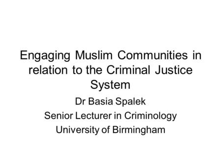 Engaging Muslim Communities in relation to the Criminal Justice System Dr Basia Spalek Senior Lecturer in Criminology University of Birmingham.