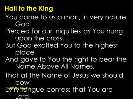 Hail to the King You came to us a man, in very nature God. Pierced for our iniquities as You hung upon the cross. But God exalted You to the highest place.