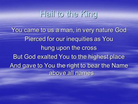 Hail to the King You came to us a man, in very nature God Pierced for our inequities as You hung upon the cross But God exalted You to the highest place.