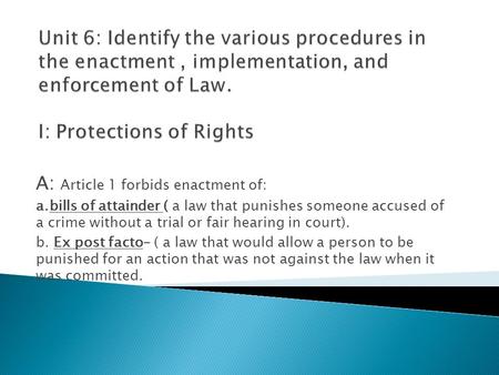 A: Article 1 forbids enactment of: a.bills of attainder ( a law that punishes someone accused of a crime without a trial or fair hearing in court). b.