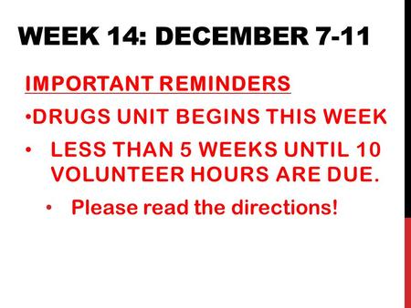 WEEK 14: DECEMBER 7-11 IMPORTANT REMINDERS DRUGS UNIT BEGINS THIS WEEK LESS THAN 5 WEEKS UNTIL 10 VOLUNTEER HOURS ARE DUE. Please read the directions!