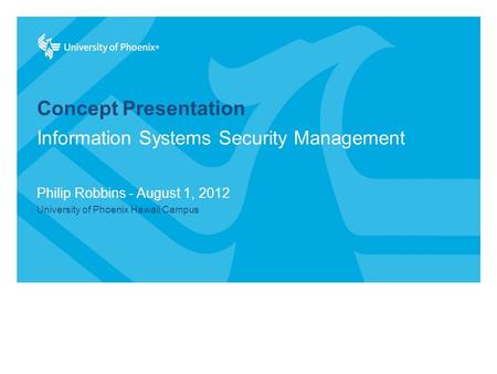 Concept Presentation Philip Robbins - August 1, 2012 University of Phoenix Hawaii Campus Information Systems Security Management.