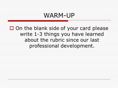 WARM-UP  On the blank side of your card please write 1-3 things you have learned about the rubric since our last professional development.