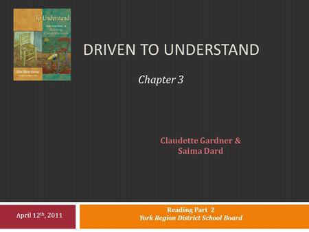 DRIVEN TO UNDERSTAND Chapter 3 Claudette Gardner & Saima Dard Reading Part 2 York Region District School Board April 12 th, 2011.