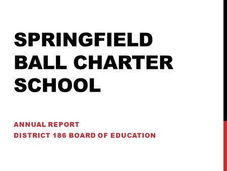 SPRINGFIELD BALL CHARTER SCHOOL ANNUAL REPORT DISTRICT 186 BOARD OF EDUCATION.