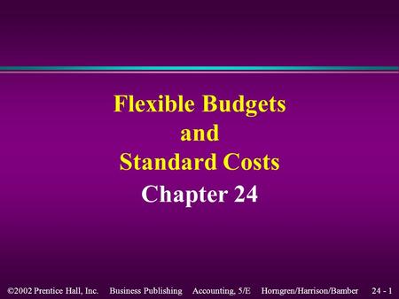 24 - 1©2002 Prentice Hall, Inc. Business Publishing Accounting, 5/E Horngren/Harrison/Bamber Flexible Budgets and Standard Costs Chapter 24.