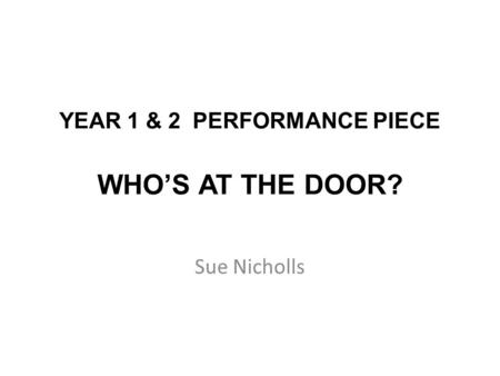 YEAR 1 & 2 PERFORMANCE PIECE WHO’S AT THE DOOR? Sue Nicholls.