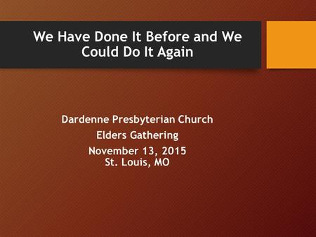 We Have Done It Before and We Could Do It Again Dardenne Presbyterian Church Elders Gathering November 13, 2015 St. Louis, MO.