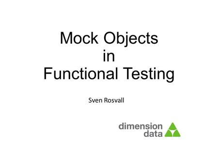 Mock Objects in Functional Testing Sven Rosvall. Dimension Data Cloud Business Unit.