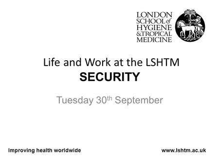 Life and Work at the LSHTM SECURITY Tuesday 30 th September Improving health worldwidewww.lshtm.ac.uk.