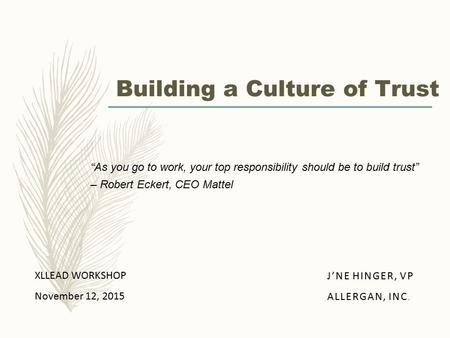 “As you go to work, your top responsibility should be to build trust” – Robert Eckert, CEO Mattel Building a Culture of Trust J’NE HINGER, VP ALLERGAN,