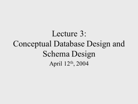 Lecture 3: Conceptual Database Design and Schema Design April 12 th, 2004.