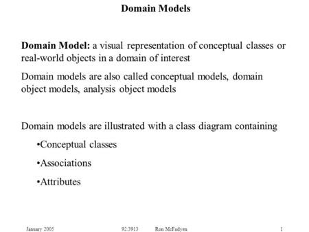 January 200592.3913 Ron McFadyen1 Domain Models Domain Model: a visual representation of conceptual classes or real-world objects in a domain of interest.