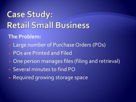 The Problem:  Large number of Purchase Orders (POs)  POs are Printed and Filed  One person manages files (filing and retrieval)  Several minutes to.