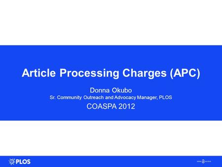 Article Processing Charges (APC) Donna Okubo Sr. Community Outreach and Advocacy Manager, PLOS COASPA 2012.