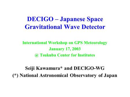 DECIGO – Japanese Space Gravitational Wave Detector International Workshop on GPS Meteorology January 17, Tsukuba Center for Institutes Seiji Kawamura*