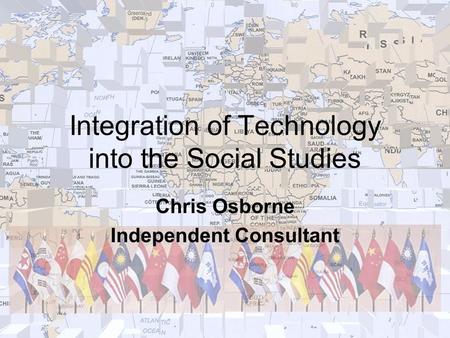 Integration of Technology into the Social Studies Chris Osborne Independent Consultant.