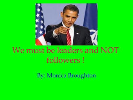 We must be leaders and NOT followers ! By: Monica Broughton.