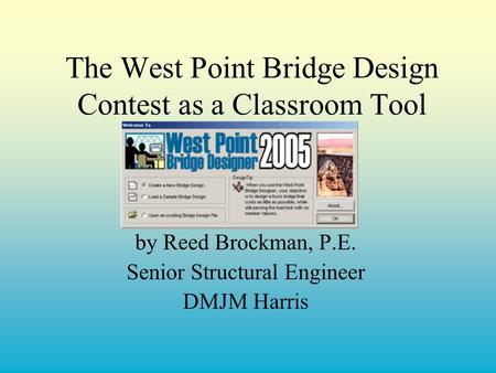 The West Point Bridge Design Contest as a Classroom Tool by Reed Brockman, P.E. Senior Structural Engineer DMJM Harris.